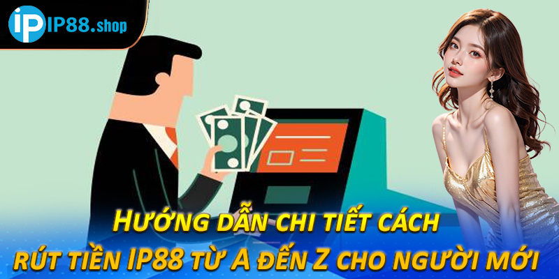 Hướng dẫn chi tiết cách rút tiền IP88 từ A đến Z cho người mới 