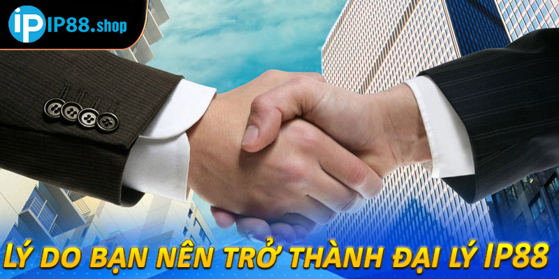 Lý do bạn nên trở thành đại lý IP88 