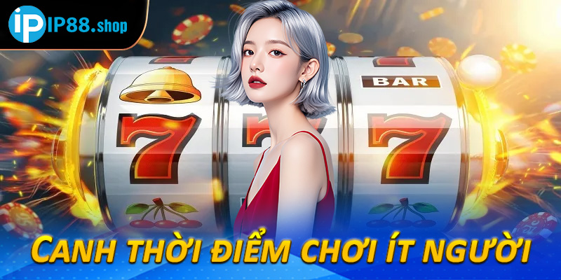 Canh thời điểm chơi ít người