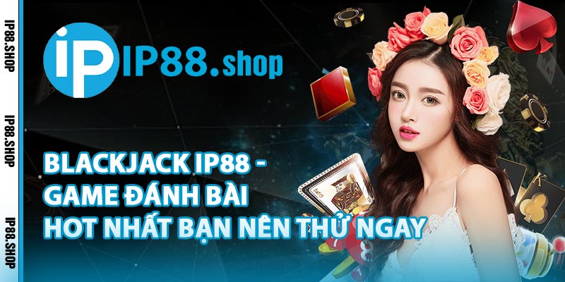 Blackjack IP88 - Game Đánh Bài Hot Nhất Bạn Nên Thử Ngay
