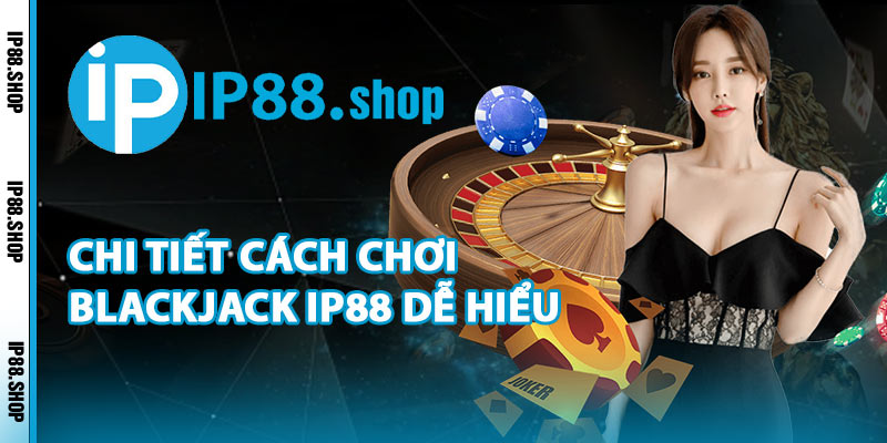 Chi Tiết Cách Chơi Blackjack IP88 Dễ Hiểu