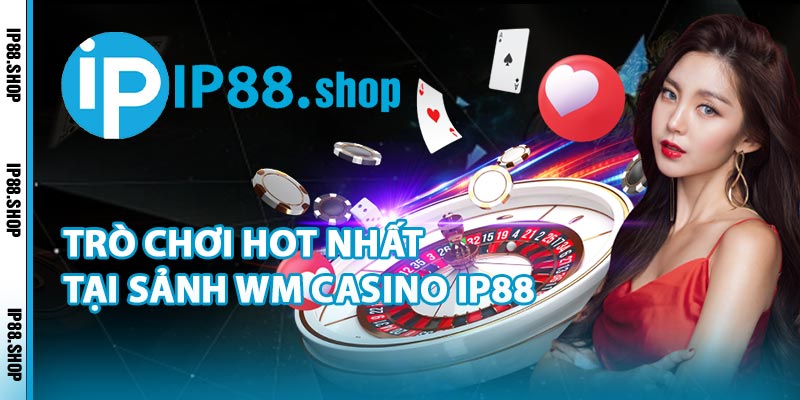 Trò Chơi Hot Nhất Tại Sảnh WM Casino IP88