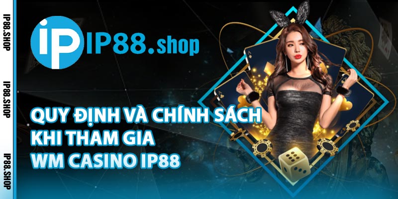 Quy Định Và Chính Sách Khi Tham Gia WM Casino IP88